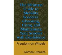 The Ultimate Guide to Mobility Scooters: Choosing, Using, and Maintaining Your Scooter with Confidence: Freedom on Wheels