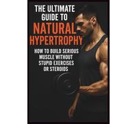 The Ultimate Guide to Natural Hypertrophy: How To Build Muscle Naturally, Maximize Strength, and Transform Your Physique Without Steroids