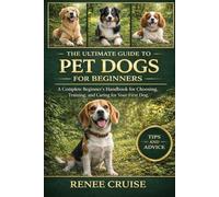THE ULTIMATE GUIDE TO PET DOGS FOR BEGINNERS: A Complete Beginner’s Handbook for Choosing, Training, and Caring for Your First Dog.