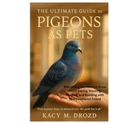 THE ULTIMATE GUIDE TO PIGEONS AS PETS: Everything You Need to Know About Caring, Housing, Feeding, and Bonding with Your Feathered Friend