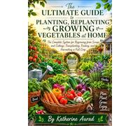 The Ultimate Guide to Planting, Replanting and Growing Vegetables at Home: The Complete System for Regrowing from Scraps and Cuttings, Transplanting, Feeding, and Harvesting a Full Crop