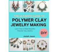 THE ULTIMATE GUIDE TO POLYMER CLAY JEWELRY MAKING: Learn How to Make Beautiful Polymer Clay Jewelry