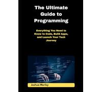 The Ultimate Guide to Programming: Everything You Need to Know to Code, Build Apps, and Launch Your Tech Journey