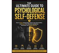 The Ultimate Guide to Psychological Self-Defense: How to Detect Manipulation, Disarm Toxic Personalities, and Protect Your Mind from Gaslighting, Narcissists, and Hidden Influence