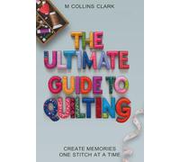 The Ultimate Guide to Quilting: Create Memories One Stitch at a Time
