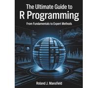 The Ultimate Guide to R programming: From Fundamentals to Expert Methods: 6 (Programming books)