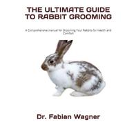 THE ULTIMATE GUIDE TO RABBIT GROOMING: A Comprehensive manual for Grooming Your Rabbits for Health and Comfort