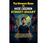 The Ultimate Guide to Raise Children Street-Smart: 250 Powerful Lessons & Real-Life Situations to Build Confident Kids. Stay Aware, Avoid Being Fooled & Make Smarter Decisions in the Real World