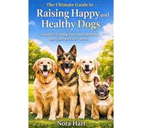 The Ultimate Guide to Raising Happy and Healthy Dogs: Complete Training, Nutrition, Behavior, and Care for Every Breed