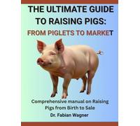 THE ULTIMATE GUIDE TO RAISING PIGS: FROM PIGLETS TO MARKET: Comprehensive manual on Raising Pigs from Birth to Market Sale