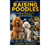 THE ULTIMATE GUIDE TO RAISING POODLES: Complete Care, Training, Grooming, Nutrition, and Health for Happy, Well-Behaved Poodles