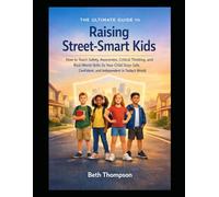 The Ultimate Guide to Raising Street-Smart Kids: How to Teach Safety, Awareness, Critical Thinking, and Real-World Skills So Your Child Stays Safe, Confident, and Independent in Today's World