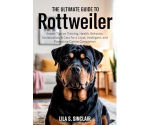 THE ULTIMATE GUIDE TO ROTTWEILER: Expert Tips on Training, Health, Behavior, Socialization, & Care for a Loyal, Intelligent, and Protective Canine Companion (The Ultimate Dog Care Guide)