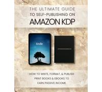 The Ultimate Guide to Self-Publishing on Amazon KDP: How to Write, Format, and Publish Print Books and eBooks to Earn Passive Income