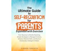 The Ultimate Guide to Self-Regulation for Parents: Expanded with Exercises: From Reactive to Mindful Parenting. Simple Strategies to Manage Emotions, ... and Nurture Emotionally Intelligent Children