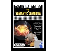 THE ULTIMATE GUIDE TO SEMANTIC DEMENTIA: Practical Strategies, Daily Tips, And Expert Guidance For Living, Caring, And Communicating With Semantic Dementia