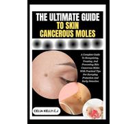 THE ULTIMATE GUIDE TO SKIN CANCEROUS MOLES: A Complete Guide To Recognizing, Treating, And Preventing Skin Cancerous Moles With Practical Tips For Everyday Protection And Early Detection