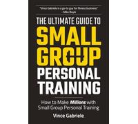 The Ultimate Guide To Small Group Personal Training: How To Make Millions with Small Group Training (The Ultimate Guide Series for Gym Owners)