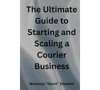 The Ultimate Guide to Starting and Scaling a Courier Business: A Global Step-by-Step Playbook for Independent Couriers, Medical Delivery Professionals & Logistics Entrepreneurs