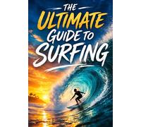 The Ultimate Guide To Surfing: Master The Waves, Improve Your Technique, And Ride Like A Pro From Your First Paddle To Advanced Breaks