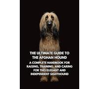 The Ultimate Guide to the Afghan Hound: A Complete Handbook for Raising, Training, and Caring for This Elegant and Independent Sighthound