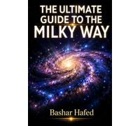 The Ultimate Guide to the Milky Way: A Clear, Accurate Journey Through Our Home Galaxy - Its Structure, Its Violent Past, and the Search for Our Place Within It (The Ultimate Space Guide Series)