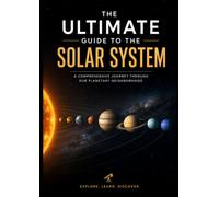 The Ultimate Guide to the Solar System: An Incredible Journey Through Planets, Moons, and the Deep Mysteries of our Universe