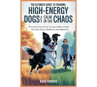 The Ultimate Guide to Training High-Energy Dogs: Calm in the Chaos: The Secret Formula for Turning Endless Energy into Calm, Focused Obedience and Happiness