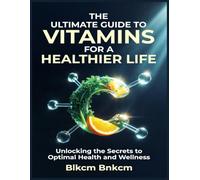 The Ultimate Guide to Vitamins for a Healthier Life: Unlocking the Secrets to Optimal Health and Wellness