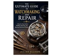 The Ultimate Guide to Watchmaking and Repair: A Step-by-Step Guide to Building, Repairing, and Restoring Mechanical Watches