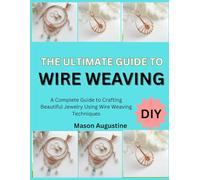 THE ULTIMATE GUIDE TO WIRE WEAVING: A Complete Guide to Crafting Beautiful Jewelry Using Wire Weaving Techniques