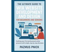 The Ultimate Guide to Wix Website Development and Design for Beginners and Seniors: Crafting your first professional online presence with simple, step-by-step directions