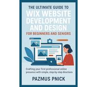 The Ultimate Guide to Wix Website Development and Design for Beginners and Seniors: Crafting your first professional online presence with simple, step-by-step directions