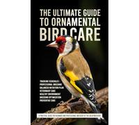 THE ULTIMATE GUIDETO ORNAMENTAL BIRD CARE: A Practical Guide for Beginner and Professional Breeders of the Goldfinch Bird