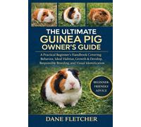The Ultimate Guinea Pig Owner’s Guide: A Practical Beginner’s Handbook Covering Behavior, Ideal Habitat, Growth & Development, Responsible Breeding, and Visual Identification