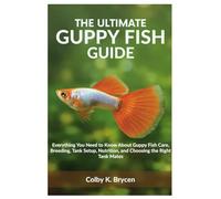 THE ULTIMATE GUPPY FISH GUIDE: Everything You Need to Know About Guppy Fish Care, Breeding, Tank Setup, Nutrition, and Choosing the Right Tank Mates