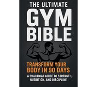 The Ultimate Gym Bible: Transform Your Body in 90 Days A Practical Guide to Strength, Nutrition, and Discipline