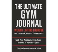 The Ultimate Gym Journal: Weight Lifting Logbook for Strength, Muscle, and Progress: Track Your Workouts, Sets, Reps, and PRs to Maximize Gains