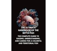 The Ultimate Handbook of the Betta Fish: The Complete Guide to Raising, Understanding, and Caring for a Colorful and Territorial Fish