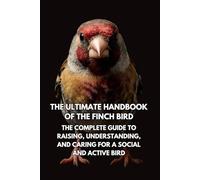 The Ultimate Handbook of the Finch Bird: The Complete Guide to Raising, Understanding, and Caring for a Social and Active Bird