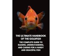 The Ultimate Handbook of the Goldfish: The Complete Guide to Raising, Understanding, and Caring for a Hardy and Graceful Fish