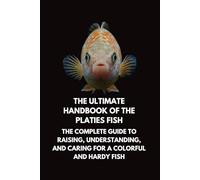The Ultimate Handbook of the Platies Fish: The Complete Guide to Raising, Understanding, and Caring for a Colorful and Hardy Fish