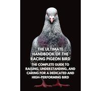 The Ultimate Handbook of the Racing Pigeon Bird: The Complete Guide to Raising, Understanding, and Caring for a Dedicated and High-Performing Bird