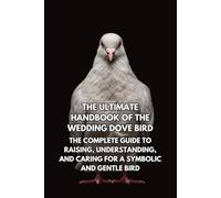 The Ultimate Handbook of the Wedding Dove Bird: The Complete Guide to Raising, Understanding, and Caring for a Symbolic and Gentle Bird