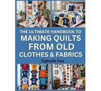 The Ultimate Handbook To Making Quilts from Old Clothes & Fabrics: Turn Worn Garments into Cozy Keepsake Quilts