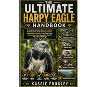THE ULTIMATE HARPY EAGLE HANDBOOK: A Complete Guide to Behavior, Habitat, Hunting Skills, Diet, Nesting, Lifespan, Rainforest Survival, Conservation, ... Facts About the World’s Most Powerful Eagle