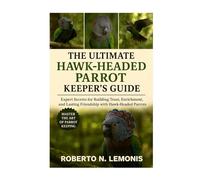 THE ULTIMATE HAWK-HEADED PARROT KEEPER’S GUIDE: Expert Secrets for Building Trust, Enrichment, and Lasting Friendship with Hawk-Headed Parrots