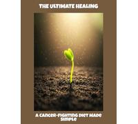 The Ultimate Healing: A Cancer-Fighting Diet Made Simple