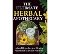The Ultimate Herbal Apothecary: Natural Remedies and Healing Recipes for Everyday Wellness
