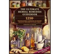 The Ultimate Herbal Remedies Guidebook: A Practical Approach to Natural Healing Including 1250+ Trusted Herbal Remedies to Restore Holistic Wellness to Your Family